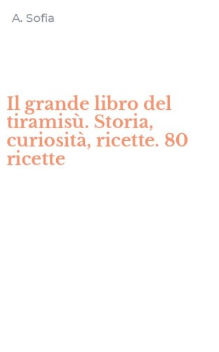Il grande libro del tiramis&ugrave;. Storia, curiosit&agrave;, ricette. 80 ricette