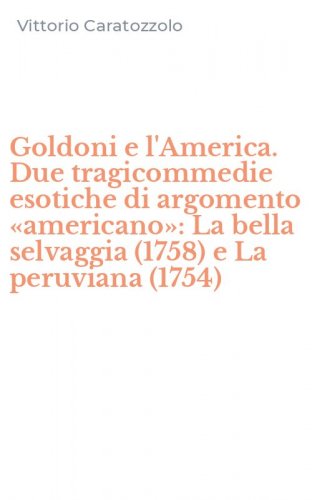 Goldoni e l'America. Due tragicommedie esotiche di argomento &laquo;americano&raquo;: La bella selvaggia (1758) e La peruviana (1754)