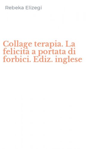 Collage terapia. La felicit&agrave; a portata di forbici. Ediz. inglese