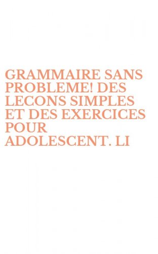 GRAMMAIRE SANS PROBLEME! DES LECONS SIMPLES ET DES EXERCICES POUR ADOLESCENT. LI