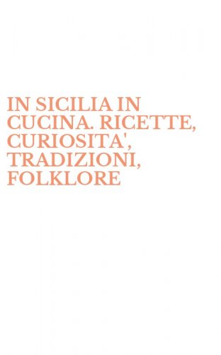 IN SICILIA IN CUCINA. RICETTE, CURIOSITA', TRADIZIONI, FOLKLORE