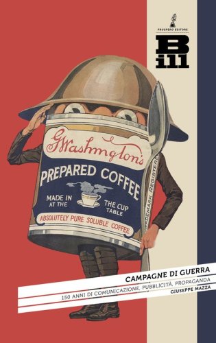 Campagne di guerra. 150 anni di comunicazione, pubblicit&agrave;, propaganda
