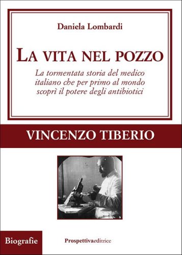 La vita nel pozzo. La tormentata storia del medico italiano che per primo al mondo scopr&igrave; il potere degli antibiotici