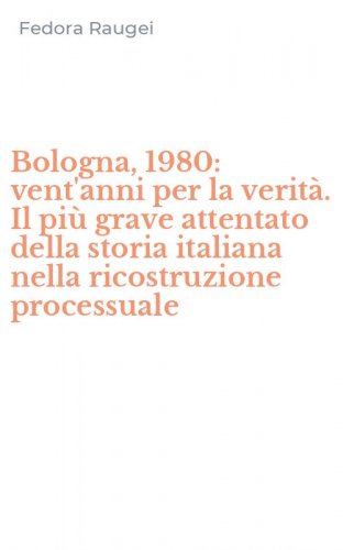 Bologna, 1980: vent'anni per la verit&agrave;. Il pi&ugrave; grave attentato della storia italiana nella ricostruzione processuale