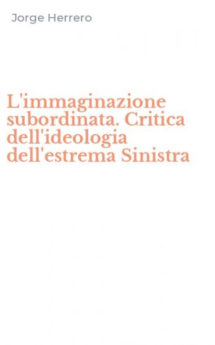 L'immaginazione subordinata. Critica dell'ideologia dell'estrema Sinistra