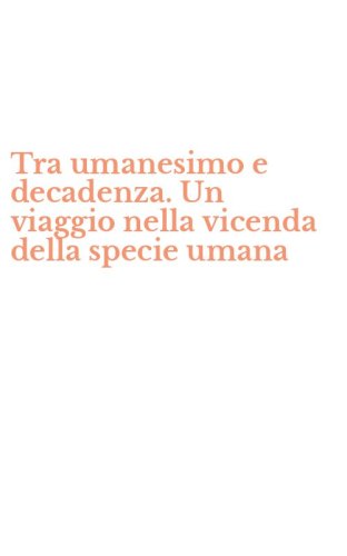 Tra umanesimo e decadenza. Un viaggio nella vicenda della specie umana