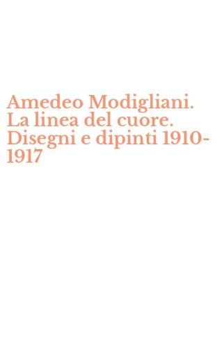 Amedeo Modigliani. La linea del cuore. Disegni e dipinti 1910-1917
