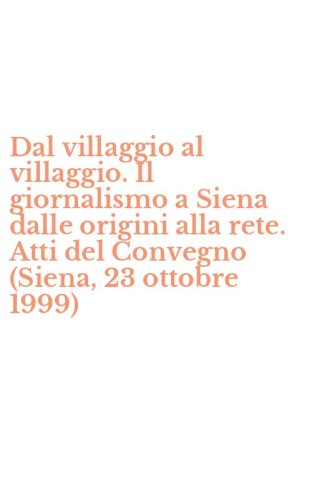 Dal villaggio al villaggio. Il giornalismo a Siena dalle origini alla rete. Atti del Convegno (Siena, 23 ottobre 1999)