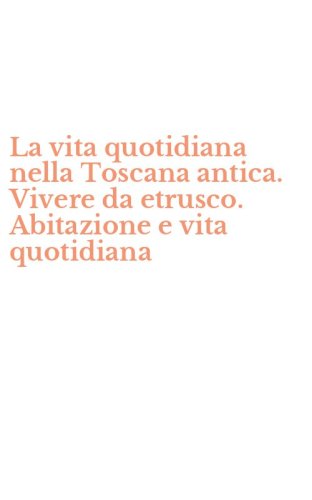 La vita quotidiana nella Toscana antica. Vivere da etrusco. Abitazione e vita quotidiana
