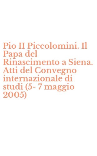 Pio II Piccolomini. Il Papa del Rinascimento a Siena. Atti del Convegno internazionale di studi (5-7 maggio 2005)