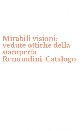 Mirabili visioni: vedute ottiche della stamperia Remondini. Catalogo