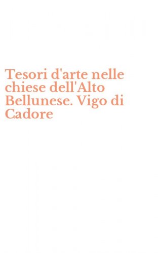 Tesori d'arte nelle chiese dell'Alto Bellunese. Vigo di Cadore