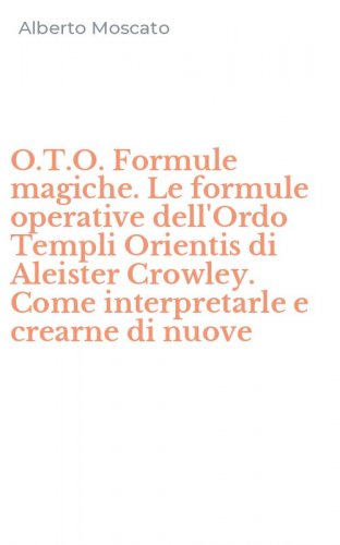 O.T.O. Formule magiche. Le formule operative dell'Ordo Templi Orientis di Aleister Crowley. Come interpretarle e crearne di nuove