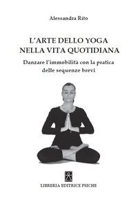 L'arte dello yoga nella vita quotidiana. Danzare l'immobilit&agrave; con la pratica delle sequenze brevi