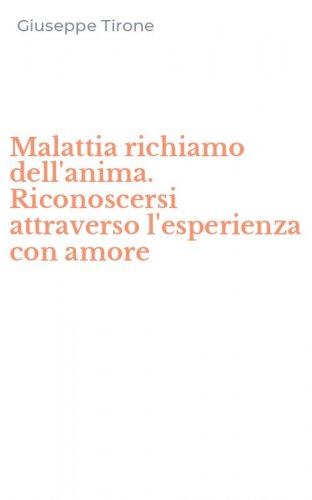 Malattia richiamo dell'anima. Riconoscersi attraverso l'esperienza con amore