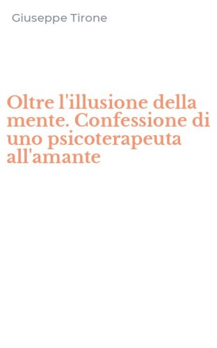 Oltre l'illusione della mente. Confessione di uno psicoterapeuta all'amante