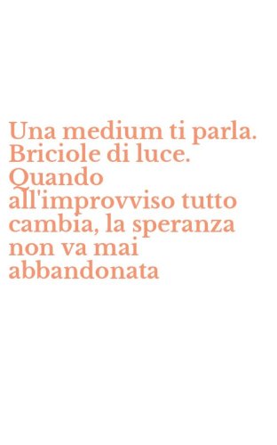 Una medium ti parla. Briciole di luce. Quando all'improvviso tutto cambia, la speranza non va mai abbandonata