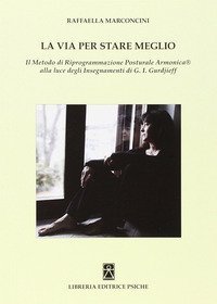 La via per stare meglio. Il metodo di riprogrammazione posturale armonica alla luce degli insegnamenti di G. I. Gurdjieff - DEGLI INSEGNAMENTI DI G. I. GURDJIEFF (LA)