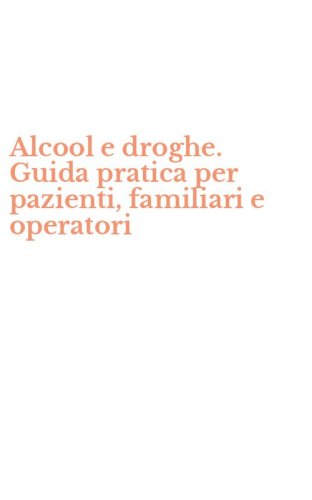 Alcool e droghe. Guida pratica per pazienti, familiari e operatori