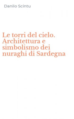 Le torri del cielo. Architettura e simbolismo dei nuraghi di Sardegna