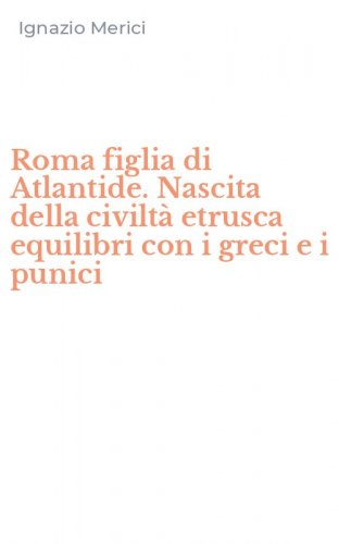 Roma figlia di Atlantide. Nascita della civilt&agrave; etrusca equilibri con i greci e i punici