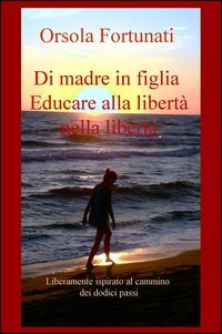 Di madre in figlia. Educare alla libert&agrave; nella libert&agrave;. Liberamente ispirato al cammino dei dodici passi