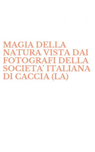 MAGIA DELLA NATURA VISTA DAI FOTOGRAFI DELLA SOCIETA' ITALIANA DI CACCIA (LA) - FOTOGRAFICA. EDIZ. ITALIANA E INGLESE