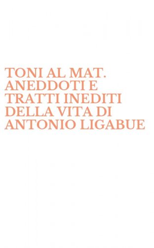 TONI AL MAT. ANEDDOTI E TRATTI INEDITI DELLA VITA DI ANTONIO LIGABUE