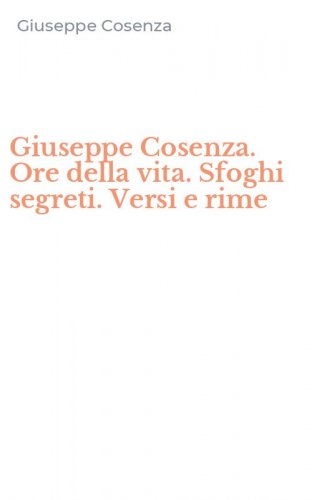 Giuseppe Cosenza. Ore della vita. Sfoghi segreti. Versi e rime