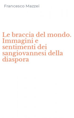 Le braccia del mondo. Immagini e sentimenti dei sangiovannesi della diaspora