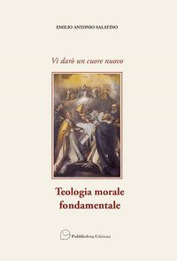 Vi dar&ograve; un cuore nuovo. Teologia morale fondamentale