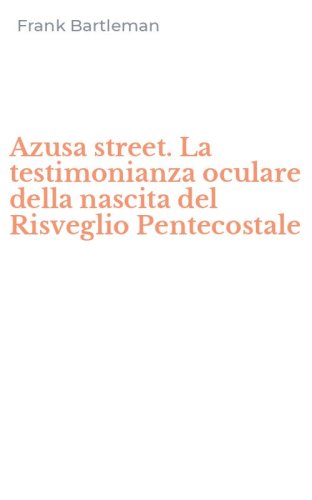 Azusa street. La testimonianza oculare della nascita del Risveglio Pentecostale