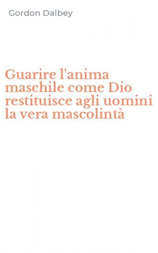 Guarire l'anima maschile come Dio restituisce agli uomini la vera mascolint&agrave;
