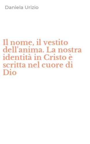 Il nome, il vestito dell'anima. La nostra identit&agrave; in Cristo &egrave; scritta nel cuore di Dio