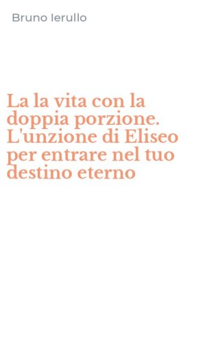 La la vita con la doppia porzione. L'unzione di Eliseo per entrare nel tuo destino eterno