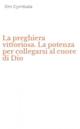 La preghiera vittoriosa. La potenza per collegarsi al cuore di Dio