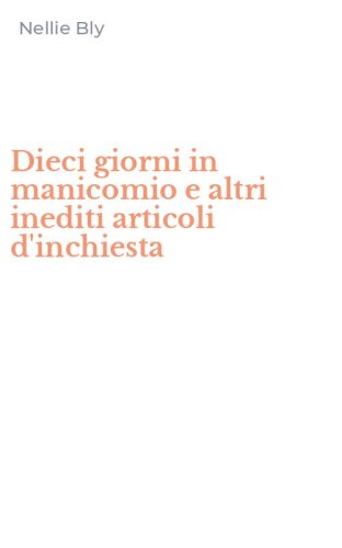 Dieci giorni in manicomio e altri inediti articoli d'inchiesta