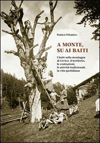 A monte su ai baiti. I baiti sulla montagna di Levico. Il territorio, le costruzioni, le attivit&agrave; tradizionali, la vita quotidiana