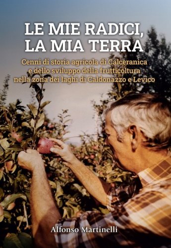 Le mie radici, la mia terra. Cenni di storia agricola di Calceranica e dello sviluppo della frutticoltura nella zona del laghi di Caldonazzo e Levico