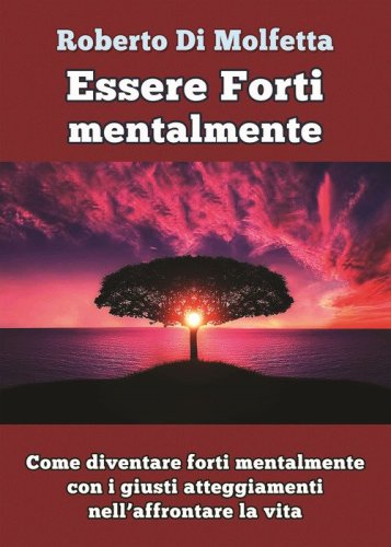 Essere forti mentalmente. Come diventare forti mentalmente con i giusti atteggiamenti nell'affrontare la vita