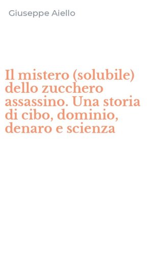 Il mistero (solubile) dello zucchero assassino. Una storia di cibo, dominio, denaro e scienza