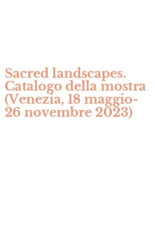 Sacred landscapes. Catalogo della mostra (Venezia, 18 maggio-26 novembre 2023)