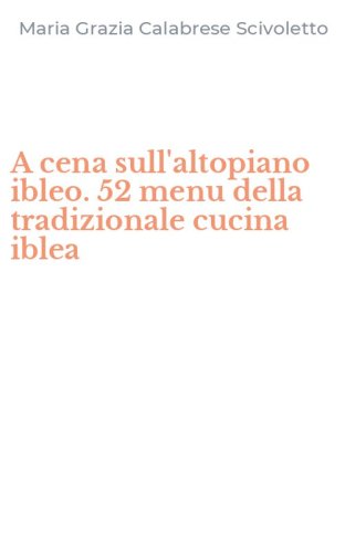 A cena sull'altopiano ibleo. 52 menu della tradizionale cucina iblea