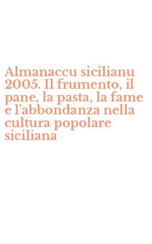 Almanaccu sicilianu 2005. Il frumento, il pane, la pasta, la fame e l'abbondanza nella cultura popolare siciliana