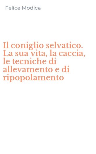 Il coniglio selvatico. La sua vita, la caccia, le tecniche di allevamento e di ripopolamento