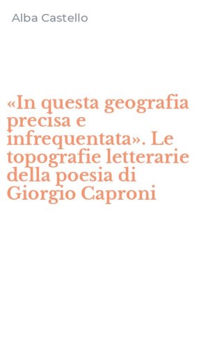 &laquo;In questa geografia precisa e infrequentata&raquo;. Le topografie letterarie della poesia di Giorgio Caproni