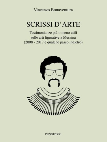 Scrissi d'arte. Testimonianze pi&ugrave; o meno utili sulle arti figurative a Messina (2008-2017 e qualche passo indietro)