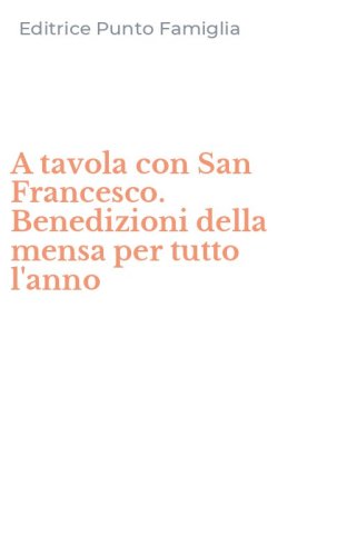 A tavola con San Francesco. Benedizioni della mensa per tutto l'anno