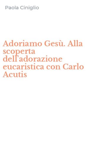 Adoriamo Ges&ugrave;. Alla scoperta dell'adorazione eucaristica con Carlo Acutis