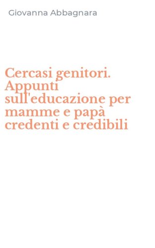 Cercasi genitori. Appunti sull'educazione per mamme e pap&agrave; credenti e credibili